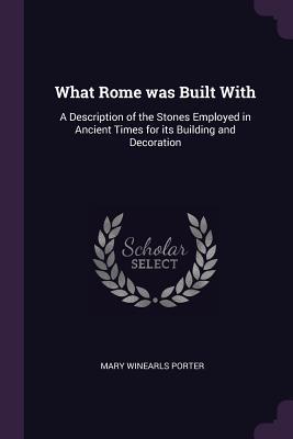 Read Online What Rome Was Built with: A Description of the Stones Employed in Ancient Times for Its Building and Decoration - Mary Winearls Porter | ePub
