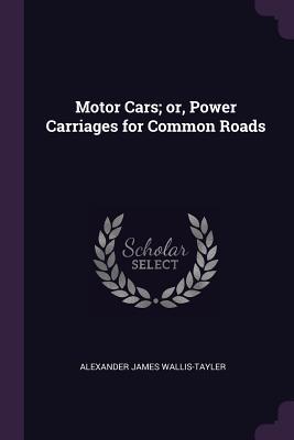 Full Download Motor Cars; Or, Power Carriages for Common Roads - Alexander James Wallis-Tayler file in PDF