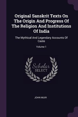 Full Download Original Sanskrit Texts on the Origin and Progress of the Religion and Institutions of India: The Mythical and Legendary Accounts of Caste; Volume 1 - John Muir | ePub