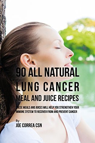 Full Download 90 All Natural Lung Cancer Meal and Juice Recipes: These Meals and Juices Will Help You Strengthen Your Immune System to Recover from and Prevent Cancer - Joe Correa CSN | PDF