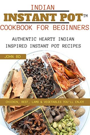 Read Online Indian Instant Pot Cookbook for Beginners: Authentic hearty Indian inspired Instant pot recipes: chicken, beef, lamb, and vegetables you'll enjoy - John BD file in ePub