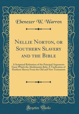Download Nellie Norton, or Southern Slavery and the Bible: A Scriptural Refutation of the Principal Arguments Upon Which the Abolitionists Rely; A Vindication of Southern Slavery from the Old and New Testaments (Classic Reprint) - Ebenezer W Warren | PDF