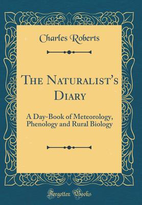 Read Online The Naturalist's Diary: A Day-Book of Meteorology, Phenology and Rural Biology (Classic Reprint) - Charles Roberts | PDF