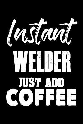 Full Download Instant Welder Just Add Coffee: Funny Coffee Lovers Notebook for Welding Workers -  file in ePub