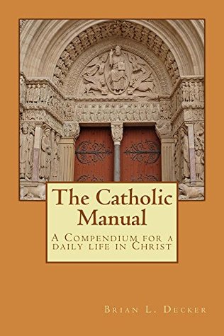 Read Online The Catholic Manual: A Compendium for a Daily Life in Christ - Brian L. Decker | PDF