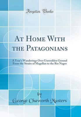 Full Download At Home with the Patagonians: A Year's Wanderings Over Untrodden Ground from the Straits of Magellan to the Rio Negro (Classic Reprint) - George Chaworth Musters file in ePub
