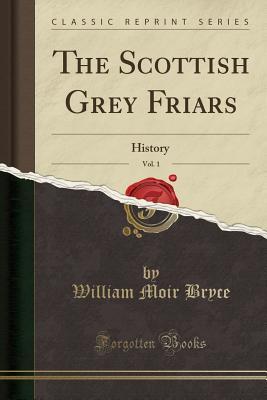 Read Online The Scottish Grey Friars, Vol. 1: History (Classic Reprint) - William Moir Bryce file in PDF