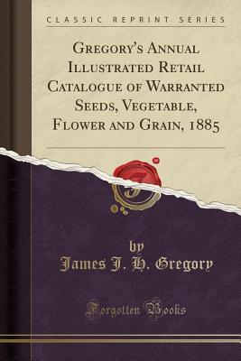 Download Gregory's Annual Illustrated Retail Catalogue of Warranted Seeds, Vegetable, Flower and Grain, 1885 (Classic Reprint) - James J.H. Gregory file in ePub