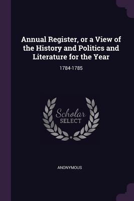 Read Annual Register, or a View of the History and Politics and Literature for the Year: 1784-1785 - Anonymous file in ePub