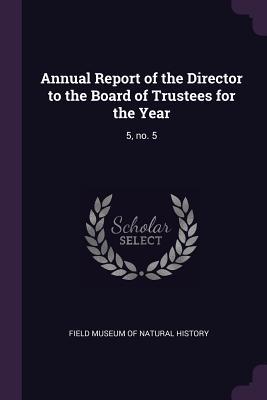 Read Online Annual Report of the Director to the Board of Trustees for the Year: 5, No. 5 - Field Museum of Natural History file in ePub