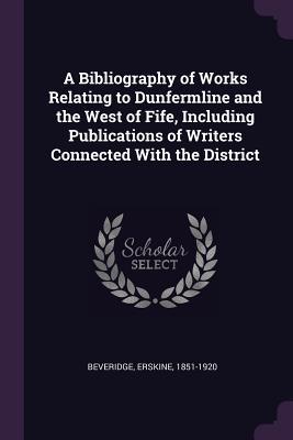 Full Download A Bibliography of Works Relating to Dunfermline and the West of Fife, Including Publications of Writers Connected with the District - Erskine Beveridge file in ePub