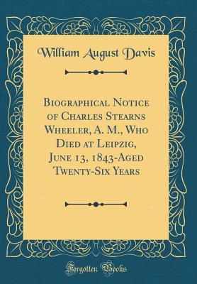 Full Download Biographical Notice of Charles Stearns Wheeler, A. M., Who Died at Leipzig, June 13, 1843-Aged Twenty-Six Years (Classic Reprint) - William August Davis | PDF