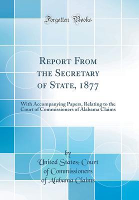 Read Online Report from the Secretary of State, 1877: With Accompanying Papers, Relating to the Court of Commissioners of Alabama Claims (Classic Reprint) - United States Court of Commissi Claims file in ePub