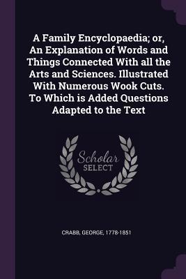 Download A Family Encyclopaedia; Or, an Explanation of Words and Things Connected with All the Arts and Sciences. Illustrated with Numerous Wook Cuts. to Which Is Added Questions Adapted to the Text - George Crabb | ePub
