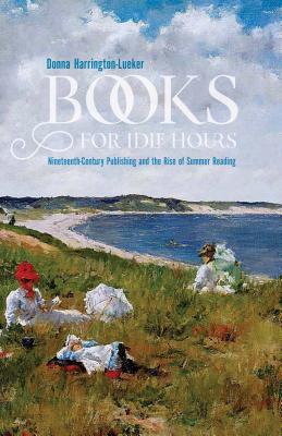 Full Download Books for Idle Hours: Nineteenth-Century Publishing and the Rise of Summer Reading - Donna Harrington-Lueker | PDF