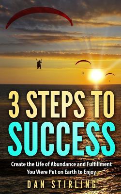Read Online 3 Steps to Success: Create the Life of Abundance and Fulfillment You Were Put on Earth to Enjoy - Dan Stirling file in PDF