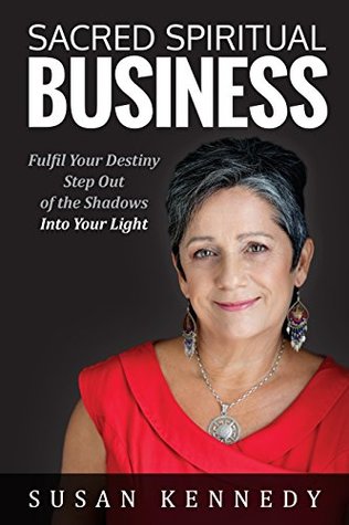 Read Online Sacred Spiritual Business: Fulfil Your Destiny, Step Out of the Shadows into Your Light - Susan Kennedy | PDF