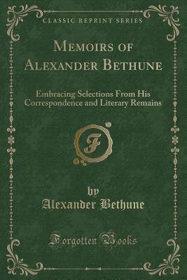 Read Online Memoirs of Alexander Bethune: Embracing Selections from His Correspondence and Literary Remains (Classic Reprint) - Alexander Bethune | PDF