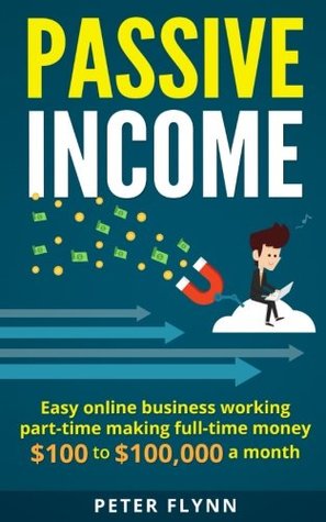 Full Download Passive Income: Easy Online Business Working Part-time making Full-time Money $100 to $100,000 a month - Peter Flynn | PDF