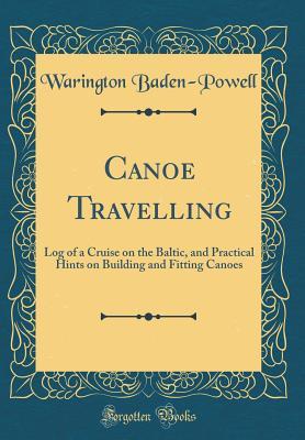 Download Canoe Travelling: Log of a Cruise on the Baltic, and Practical Hints on Building and Fitting Canoes (Classic Reprint) - Warington Baden-Powell | PDF