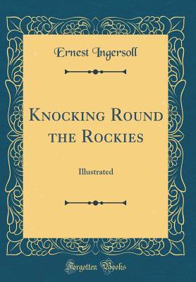 Full Download Knocking Round the Rockies: Illustrated (Classic Reprint) - Ernest Ingersoll | PDF