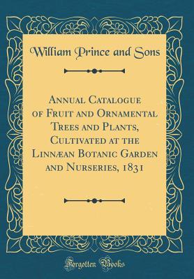 Read Online Annual Catalogue of Fruit and Ornamental Trees and Plants, Cultivated at the Linn�an Botanic Garden and Nurseries, 1831 (Classic Reprint) - William Prince and Sons | ePub