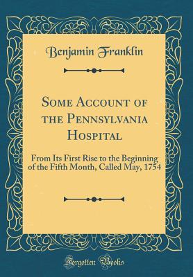 Download Some Account of the Pennsylvania Hospital: From Its First Rise to the Beginning of the Fifth Month, Called May, 1754 (Classic Reprint) - Benjamin Franklin | PDF