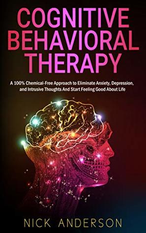 Full Download Cognitive Behavioral Therapy: A 100% Chemical-Free Approach to Eliminate Anxiety, Depression, and Intrusive Thoughts And Start Feeling Good About Life - Nick Anderson file in ePub