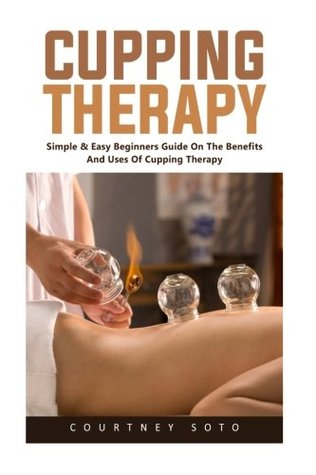 Read Cupping Therapy: Simple & Easy Beginners Guide On The Benefits And Uses Of Cupping Therapy (Suction Cup Therapy, Chinese Cupping, Cupping Therapy) - Courtney Soto | ePub