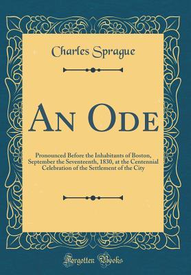 Read Online An Ode: Pronounced Before the Inhabitants of Boston, September the Seventeenth, 1830, at the Centennial Celebration of the Settlement of the City (Classic Reprint) - Charles Sprague file in PDF