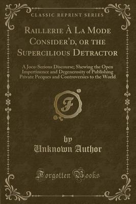 Download Raillerie � La Mode Consider'd, or the Supercilious Detractor: A Joco-Serious Discourse; Shewing the Open Impertinence and Degenerosity of Publishing Private Pecques and Controversies to the World (Classic Reprint) - Unknown | PDF