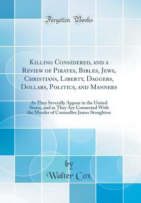 Read Killing Considered, and a Review of Pirates, Bibles, Jews, Christians, Liberty, Daggers, Dollars, Politics, and Manners: As They Severally Appear in the United States, and as They Are Connected with the Murder of Counsellor James Stoughton - Walter Cox | PDF