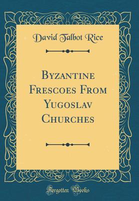 Full Download Byzantine Frescoes from Yugoslav Churches (Classic Reprint) - David Talbot Rice | PDF