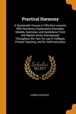 Read Online Practical Harmony: A Systematic Course in Fifty-Four Lessons with Numerous Explanatory Examples, Models, Exercises, and Quotations from the Master-Works Interspersed Throughout the Text, for Use in Colleges, Private Teaching, and for Self-Instruction - Ludwig Bussler file in PDF