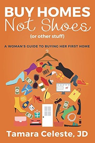Full Download Buy Homes Not Shoes (Or Other Stuff): A Women's Guide to Buying Her First Home - Tamara Celeste | PDF