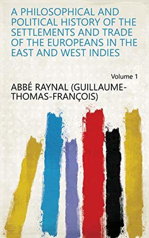 Read A Philosophical and Political History of the Settlements and Trade of the Europeans in the East and West Indies Volume 1 - abbé Raynal (Guillaume-Thomas-François) | PDF