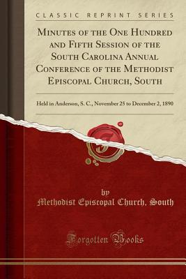 Read Minutes of the One Hundred and Fifth Session of the South Carolina Annual Conference of the Methodist Episcopal Church, South: Held in Anderson, S. C., November 25 to December 2, 1890 (Classic Reprint) - Methodist Episcopal Church South file in ePub
