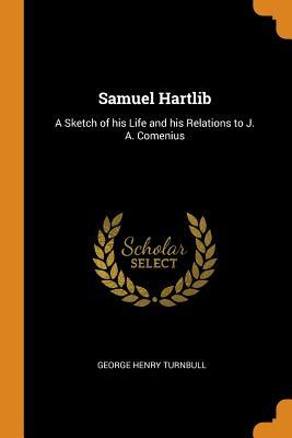 Read Samuel Hartlib: A Sketch of His Life and His Relations to J. A. Comenius - George Henry Turnbull | ePub