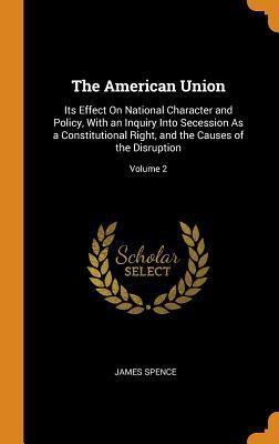 Full Download The American Union: Its Effect on National Character and Policy, with an Inquiry Into Secession as a Constitutional Right, and the Causes of the Disruption; Volume 2 - James Spence | PDF