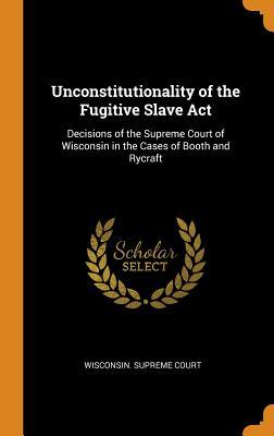 Read Unconstitutionality of the Fugitive Slave ACT: Decisions of the Supreme Court of Wisconsin in the Cases of Booth and Rycraft - Wisconsin Supreme Court file in PDF