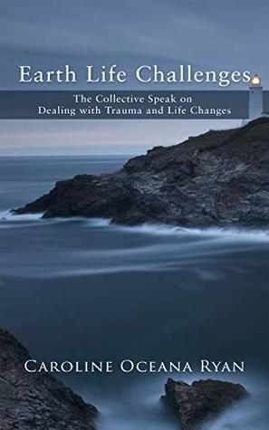 Read Online Earth Life Challenges: The Collective Speak on Dealing with Trauma and Life Changes (Fifth Dimensional Life series Book 3) - Caroline Oceana Ryan file in ePub