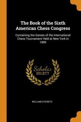 Full Download The Book of the Sixth American Chess Congress: Containing the Games of the International Chess Tournament Held at New York in 1889 - William Steinitz | ePub
