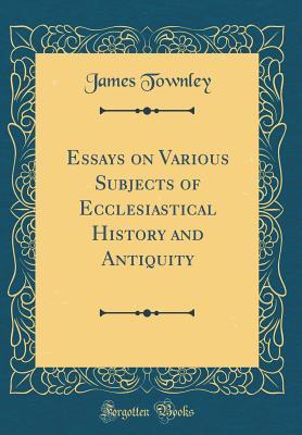 Read Essays on Various Subjects of Ecclesiastical History and Antiquity (Classic Reprint) - James Townley | PDF