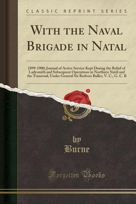 Read Online With the Naval Brigade in Natal: 1899-1900; Journal of Active Service Kept During the Relief of Ladysmith and Subsequent Operations in Northern Nat�l and the Transvaal, Under General Sir Redvers Buller, V. C., G. C. B (Classic Reprint) - Burne Burne file in PDF