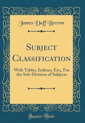 Read Online Subject Classification: With Tables, Indexes, Etc;, for the Sub-Division of Subjects (Classic Reprint) - James Duff Brown file in PDF