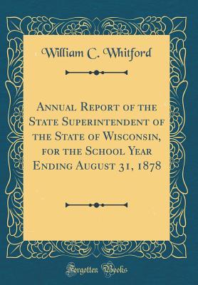 Download Annual Report of the State Superintendent of the State of Wisconsin, for the School Year Ending August 31, 1878 (Classic Reprint) - William C Whitford file in PDF