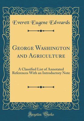 Read Online George Washington and Agriculture: A Classified List of Annotated References with an Introductory Note (Classic Reprint) - Everett Eugene Edwards file in ePub
