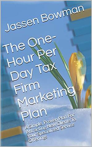 Read Online The One-Hour Per Day Tax Firm Marketing Plan: A Simple, Proven Plan For Attracting New Clients To Your Specialized Service Offerings - Jassen Bowman | ePub