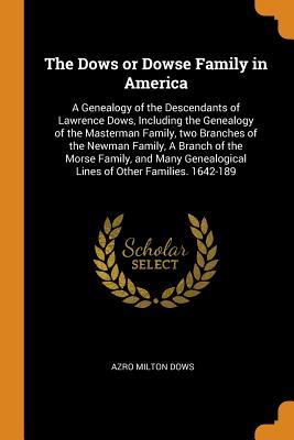 Read The Dows or Dowse Family in America: A Genealogy of the Descendants of Lawrence Dows, Including the Genealogy of the Masterman Family, Two Branches of the Newman Family, a Branch of the Morse Family, and Many Genealogical Lines of Other Families. 1642-189 - Azro Milton Dows file in PDF