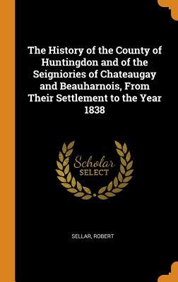 Full Download The History of the County of Huntingdon and of the Seigniories of Chateaugay and Beauharnois, from Their Settlement to the Year 1838 - Robert Sellar | PDF